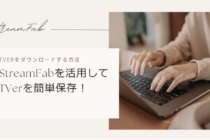 TVerをダウンロードする方法 – StreamFabを活用して簡単保存！