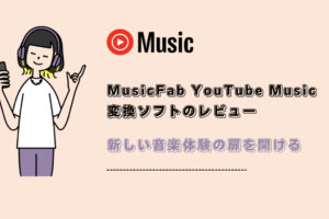 MusicFab YouTube Music 変換ソフトのレビュー：新しい音楽体験の扉を開ける